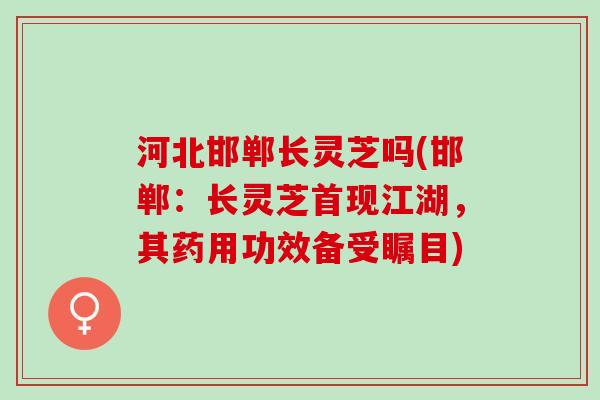 河北邯郸长灵芝吗(邯郸:长灵芝首现江湖,其药用功效备受瞩目) 河北邯郸长灵芝吗(邯郸:长灵芝首现江湖,其药用功效备受瞩目)