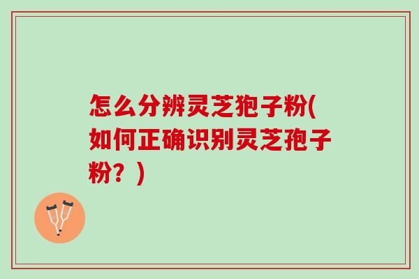 怎么分辨灵芝狍子粉(如何正确识别灵芝孢子粉？)