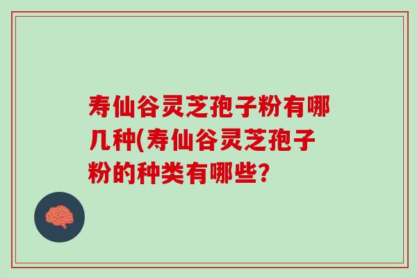 寿仙谷灵芝孢子粉有哪几种(寿仙谷灵芝孢子粉的种类有哪些？