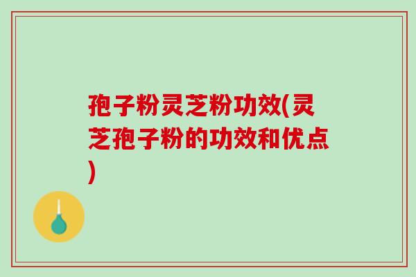 孢子粉灵芝粉功效(灵芝孢子粉的功效和优点)