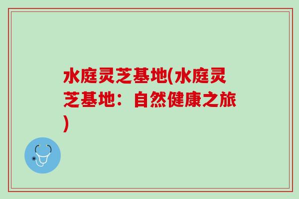 水庭灵芝基地(水庭灵芝基地：自然健康之旅)