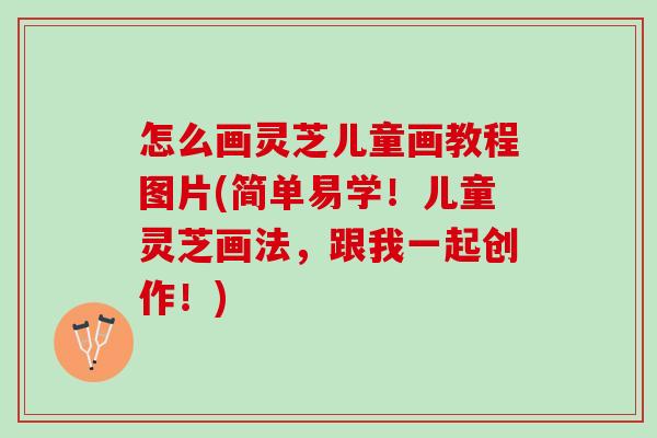 怎么画灵芝儿童画教程图片(简单易学！儿童灵芝画法，跟我一起创作！)