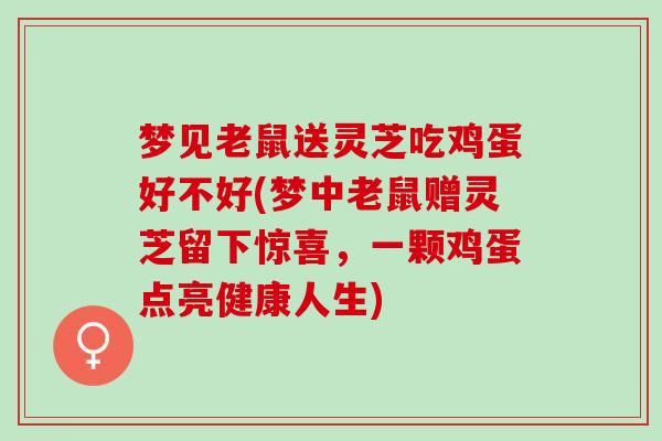 梦见老鼠送灵芝吃鸡蛋好不好(梦中老鼠赠灵芝留下惊喜，一颗鸡蛋点亮健康人生)