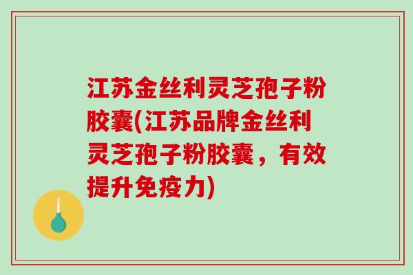 江苏金丝利灵芝孢子粉胶囊(江苏品牌金丝利灵芝孢子粉胶囊，有效提升免疫力)