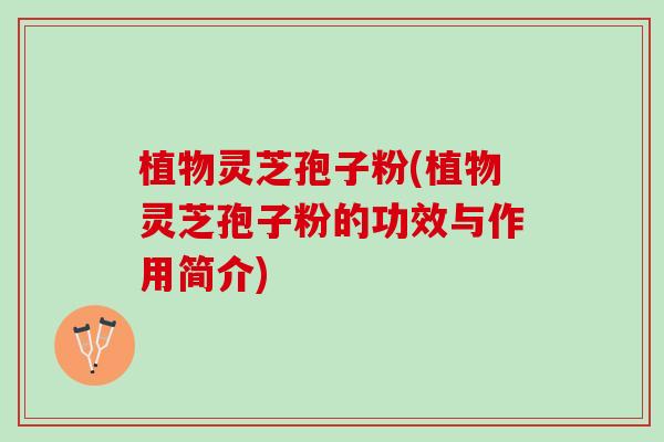 植物灵芝孢子粉(植物灵芝孢子粉的功效与作用简介)