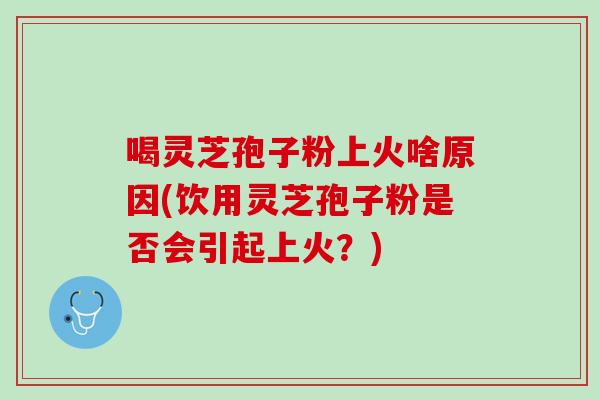 喝灵芝孢子粉上火啥原因(饮用灵芝孢子粉是否会引起上火？)