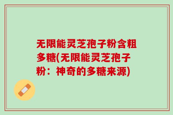 无限能灵芝孢子粉含粗多糖(无限能灵芝孢子粉：神奇的多糖来源)