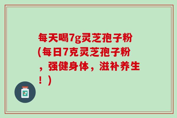 每天喝7g灵芝孢子粉(每日7克灵芝孢子粉，强健身体，滋补养生！)