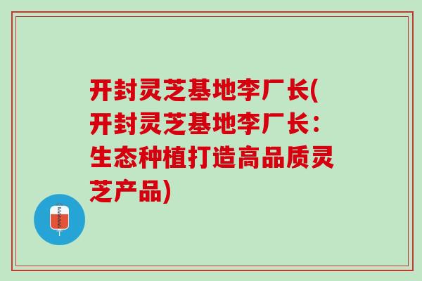 开封灵芝基地李厂长(开封灵芝基地李厂长:生态种植打造高品质灵芝产品) 开封灵芝基地李厂长(开封灵芝基地李厂长:生态种植打造高品质灵芝产品)