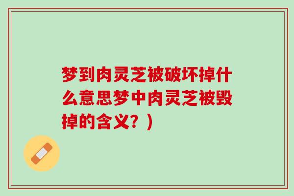 梦到肉灵芝被破坏掉什么意思梦中肉灵芝被毁掉的含义？)