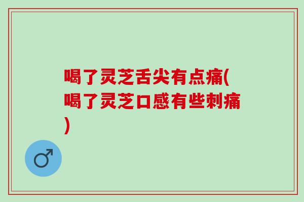 喝了灵芝舌尖有点痛(喝了灵芝口感有些刺痛)