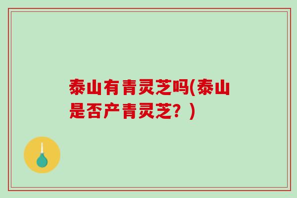 泰山有青灵芝吗(泰山是否产青灵芝？)