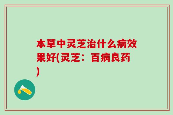 本草中灵芝什么效果好(灵芝:百良药) 本草中灵芝什么效果好(灵芝:百良药)