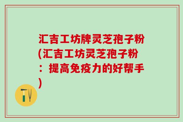 汇吉工坊牌灵芝孢子粉(汇吉工坊灵芝孢子粉：提高免疫力的好帮手)