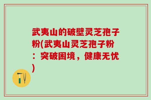 武夷山的破壁灵芝孢子粉(武夷山灵芝孢子粉：突破困境，健康无忧)