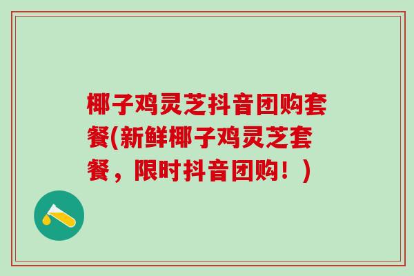 椰子鸡灵芝抖音团购套餐(新鲜椰子鸡灵芝套餐，限时抖音团购！)