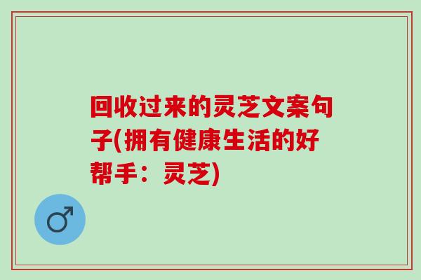 回收过来的灵芝文案句子(拥有健康生活的好帮手：灵芝)