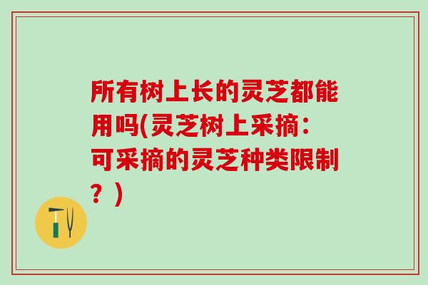 所有树上长的灵芝都能用吗(灵芝树上采摘：可采摘的灵芝种类限制？)