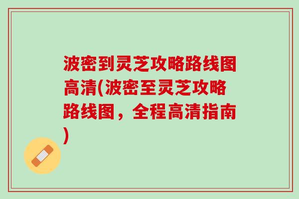 波密到灵芝攻略路线图高清(波密至灵芝攻略路线图，全程高清指南)