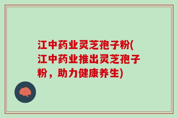 江中药业灵芝孢子粉(江中药业推出灵芝孢子粉，助力健康养生)
