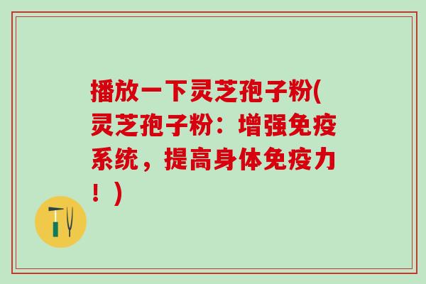 播放一下灵芝孢子粉(灵芝孢子粉：增强免疫系统，提高身体免疫力！)