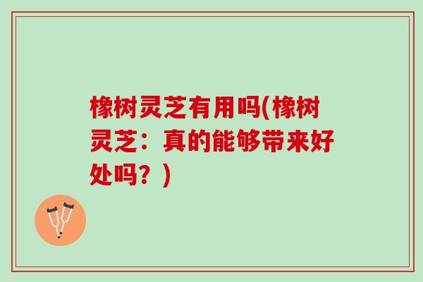 橡树灵芝有用吗(橡树灵芝：真的能够带来好处吗？)