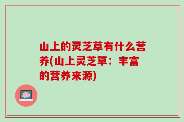 山上的灵芝草有什么营养(山上灵芝草：丰富的营养来源)