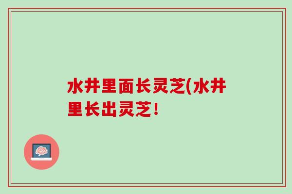 水井里面长灵芝(水井里长出灵芝！