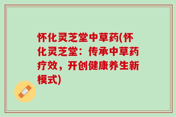 怀化灵芝堂中草药(怀化灵芝堂:传承中草药疗效,开创健康养生新模式) 怀化灵芝堂中草药(怀化灵芝堂:传承中草药疗效,开创健康养生新模式)