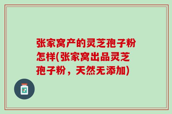 张家窝产的灵芝孢子粉怎样(张家窝出品灵芝孢子粉，天然无添加)