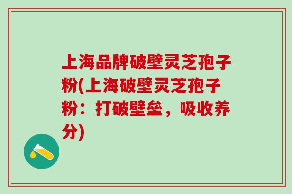 上海品牌破壁灵芝孢子粉(上海破壁灵芝孢子粉：打破壁垒，吸收养分)