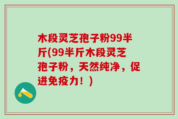 木段灵芝孢子粉99半斤(99半斤木段灵芝孢子粉，天然纯净，促进免疫力！)