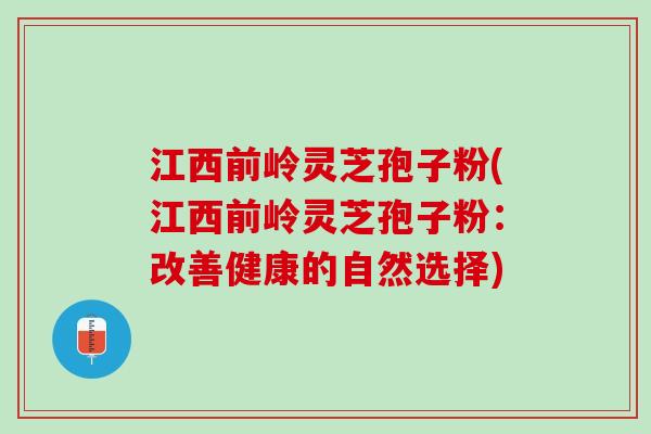 江西前岭灵芝孢子粉(江西前岭灵芝孢子粉：改善健康的自然选择)