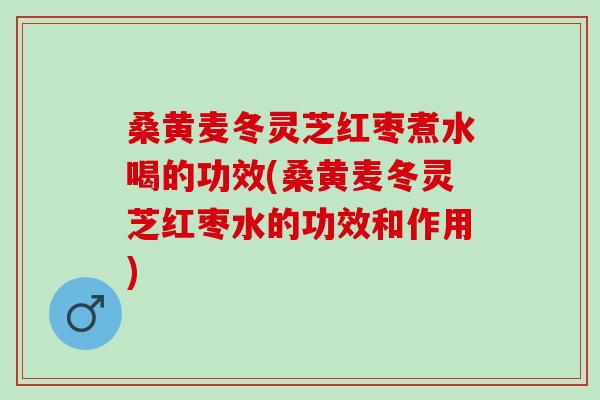桑黄麦冬灵芝红枣煮水喝的功效(桑黄麦冬灵芝红枣水的功效和作用)