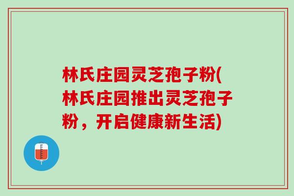 林氏庄园灵芝孢子粉(林氏庄园推出灵芝孢子粉，开启健康新生活)