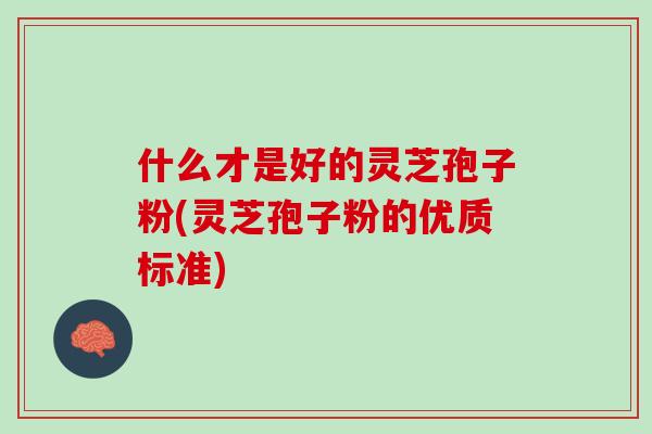 什么才是好的灵芝孢子粉(灵芝孢子粉的优质标准)