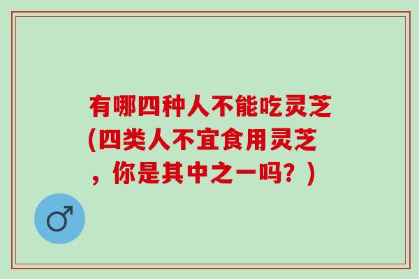 有哪四种人不能吃灵芝(四类人不宜食用灵芝，你是其中之一吗？)
