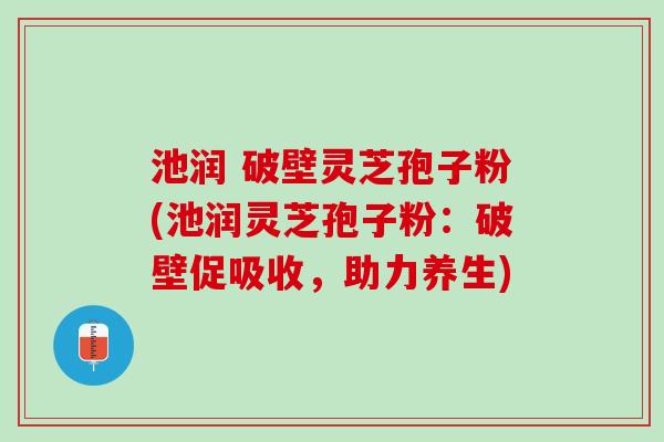 池润 破壁灵芝孢子粉(池润灵芝孢子粉：破壁促吸收，助力养生)