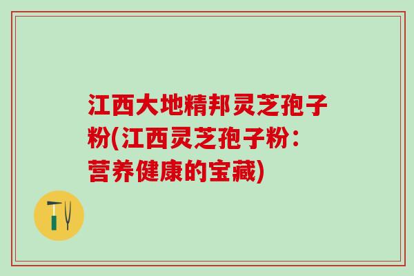 江西大地精邦灵芝孢子粉(江西灵芝孢子粉：营养健康的宝藏)
