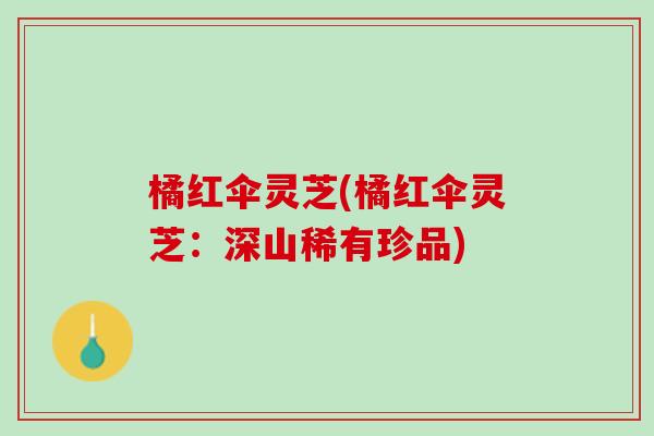 橘红伞灵芝(橘红伞灵芝：深山稀有珍品)
