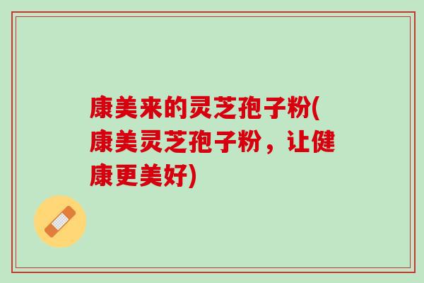 康美来的灵芝孢子粉(康美灵芝孢子粉，让健康更美好)