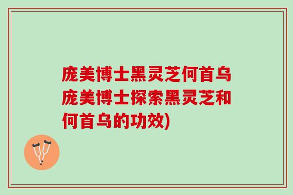 庞美博士黑灵芝何首乌庞美博士探索黑灵芝和何首乌的功效)
