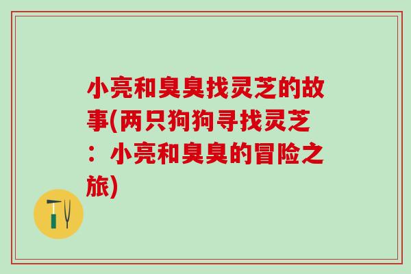 小亮和臭臭找灵芝的故事(两只狗狗寻找灵芝:小亮和臭臭的冒险之旅) 小亮和臭臭找灵芝的故事(两只狗狗寻找灵芝:小亮和臭臭的冒险之旅)