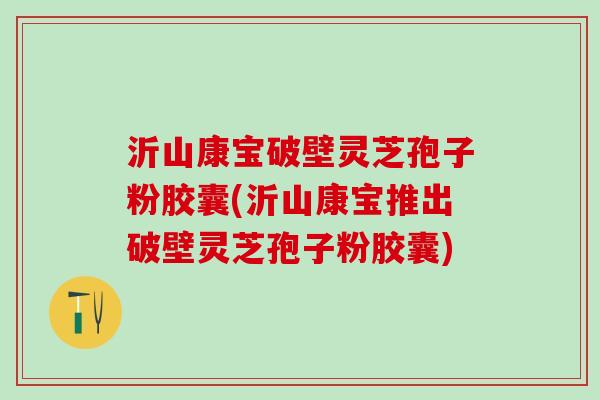 沂山康宝破壁灵芝孢子粉胶囊(沂山康宝推出破壁灵芝孢子粉胶囊)