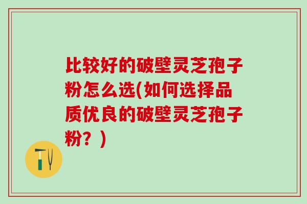 比较好的破壁灵芝孢子粉怎么选(如何选择品质优良的破壁灵芝孢子粉？)