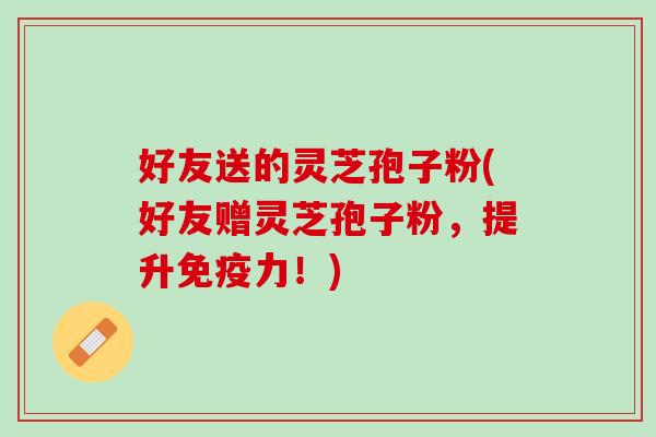 好友送的灵芝孢子粉(好友赠灵芝孢子粉，提升免疫力！)