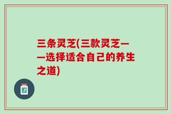 三条灵芝(三款灵芝——选择适合自己的养生之道)