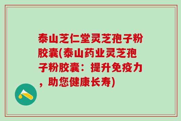 泰山芝仁堂灵芝孢子粉胶囊(泰山药业灵芝孢子粉胶囊：提升免疫力，助您健康长寿)
