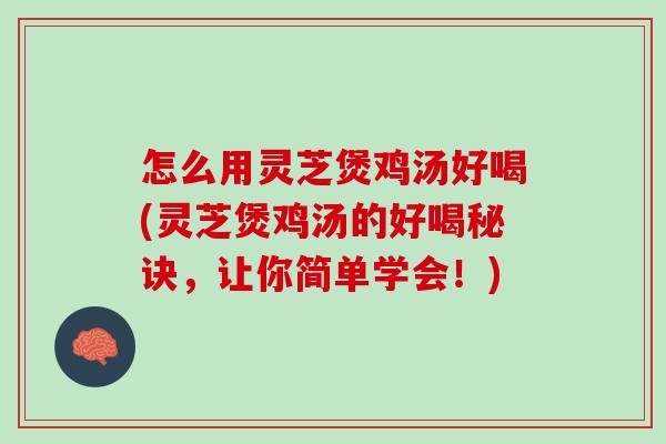 怎么用灵芝煲鸡汤好喝(灵芝煲鸡汤的好喝秘诀,让你简单学会!) 怎么用灵芝煲鸡汤好喝(灵芝煲鸡汤的好喝秘诀,让你简单学会!)