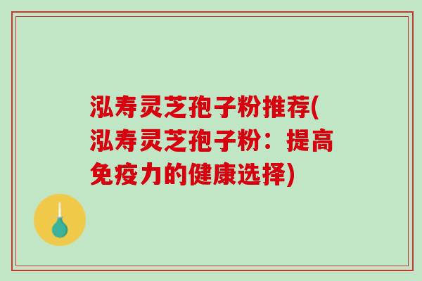泓寿灵芝孢子粉推荐(泓寿灵芝孢子粉:提高免疫力的健康选择) 泓寿灵芝孢子粉推荐(泓寿灵芝孢子粉:提高免疫力的健康选择)